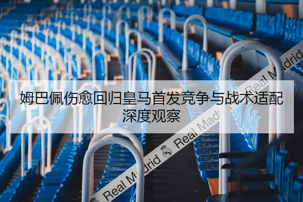 姆巴佩伤愈回归皇马首发竞争与战术适配深度观察